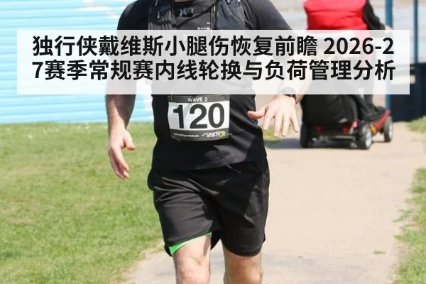 独行侠戴维斯小腿伤恢复前瞻 2026-27赛季常规赛内线轮换与负荷管理分析